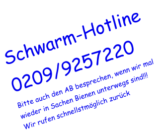 Schwarm-Hotline 0209/9257220 Bitte auch den AB besprechen, wenn wir mal wieder in Sachen Bienen unterwegs sind!!! Wir rufen schnellstmöglich zurück